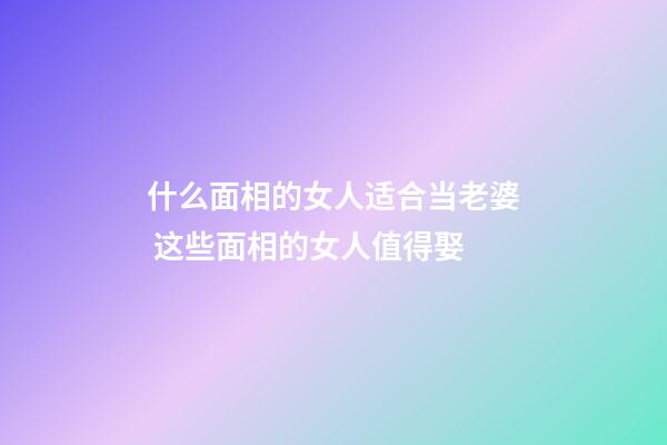 什么面相的女人适合当老婆 这些面相的女人值得娶
